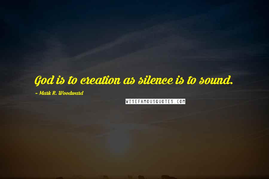 Mark R. Woodward quotes: God is to creation as silence is to sound.