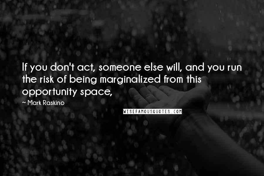 Mark Raskino quotes: If you don't act, someone else will, and you run the risk of being marginalized from this opportunity space,