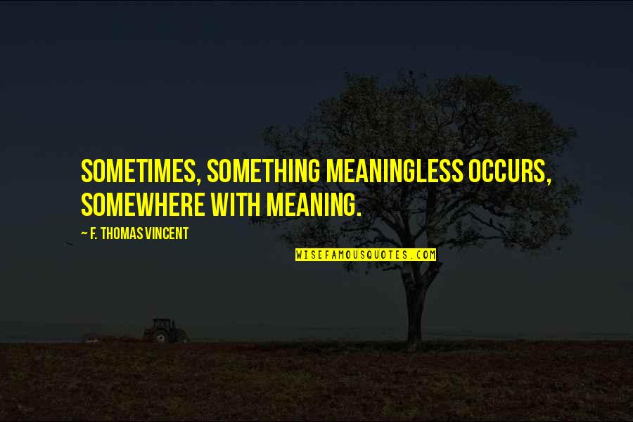 Mark Ravenhill Quotes By F. Thomas Vincent: Sometimes, something meaningless occurs, somewhere with meaning. Mark Ravenhill Quotes By F. Thomas Vincent: Sometimes, something meaningless occurs, somewhere with meaning.