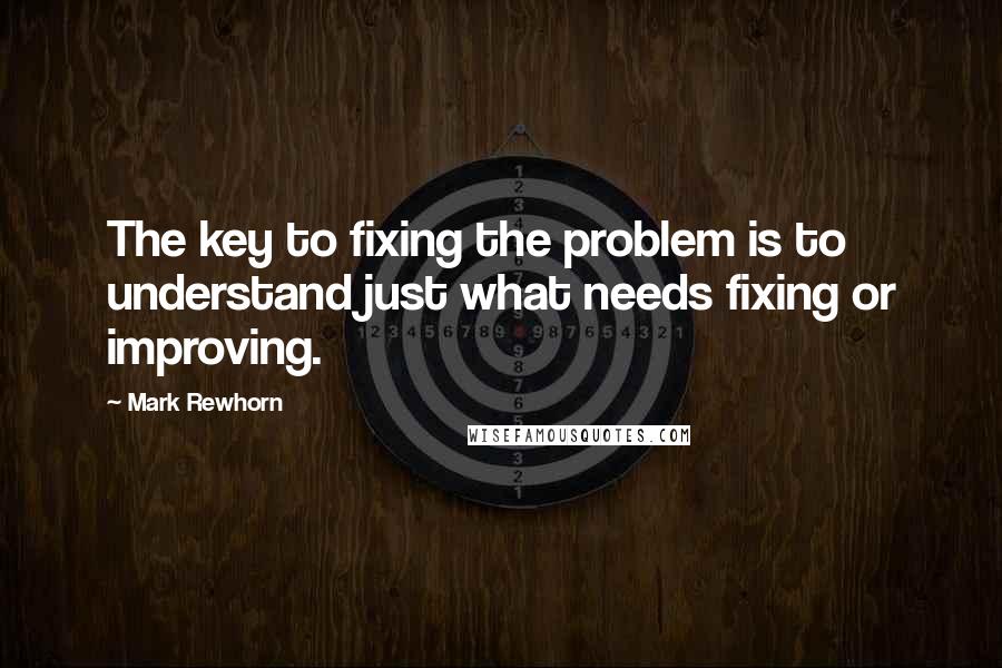 Mark Rewhorn quotes: The key to fixing the problem is to understand just what needs fixing or improving.