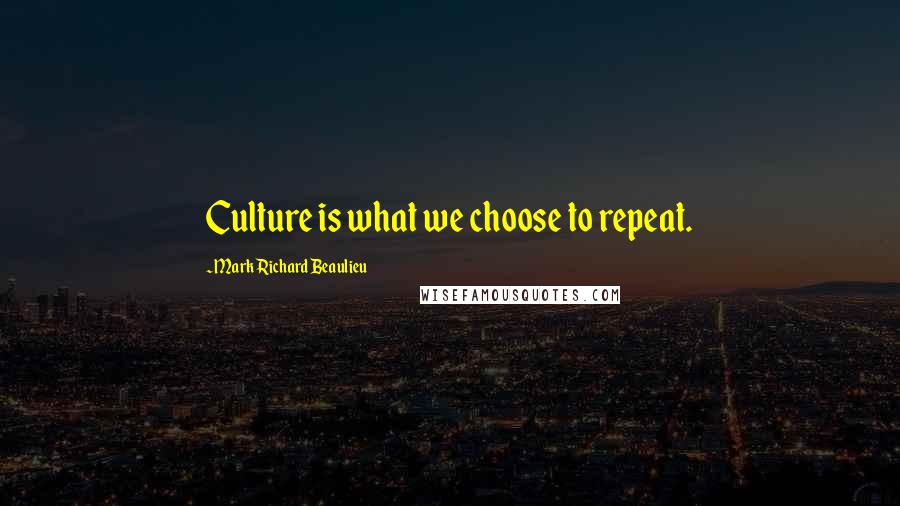 Mark Richard Beaulieu quotes: Culture is what we choose to repeat.