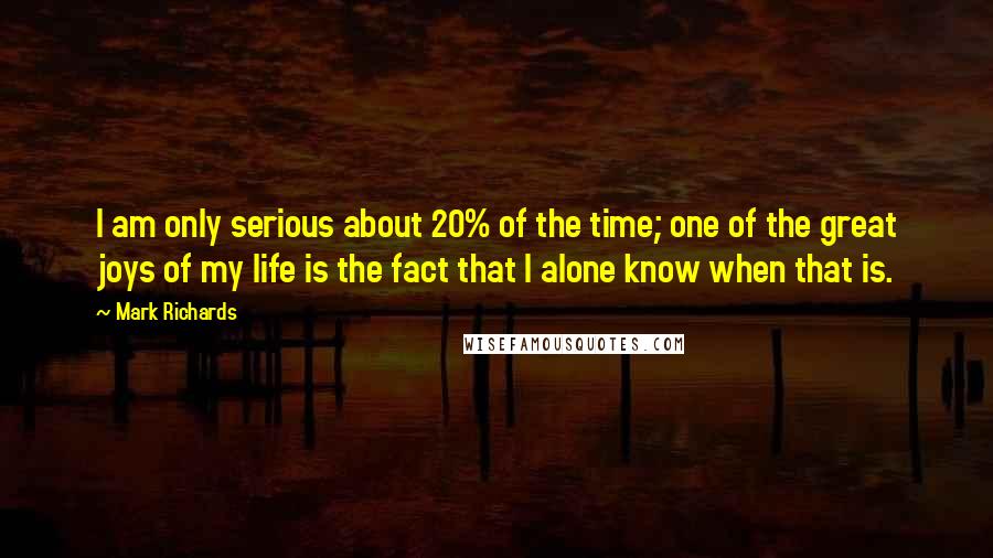 Mark Richards quotes: I am only serious about 20% of the time; one of the great joys of my life is the fact that I alone know when that is.
