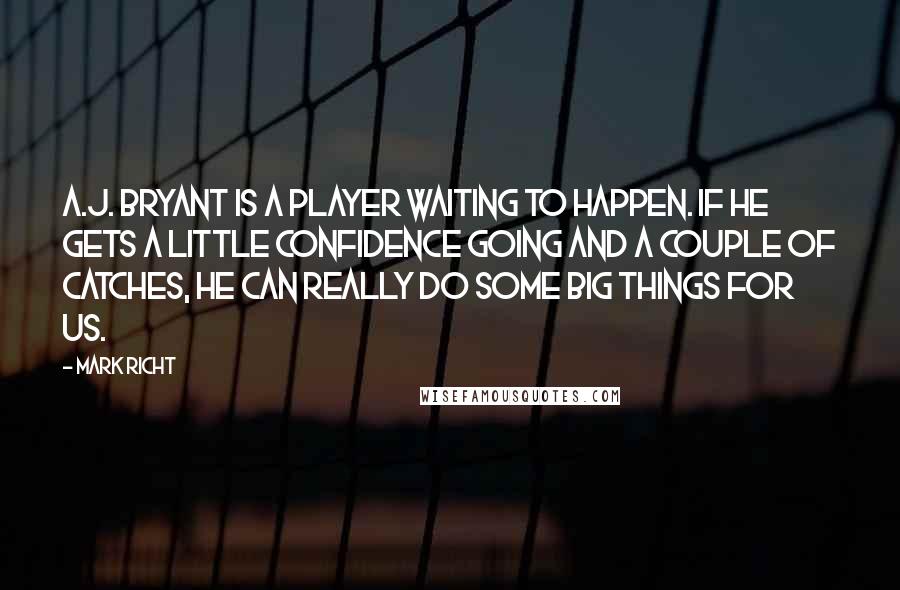 Mark Richt quotes: A.J. Bryant is a player waiting to happen. If he gets a little confidence going and a couple of catches, he can really do some big things for us.