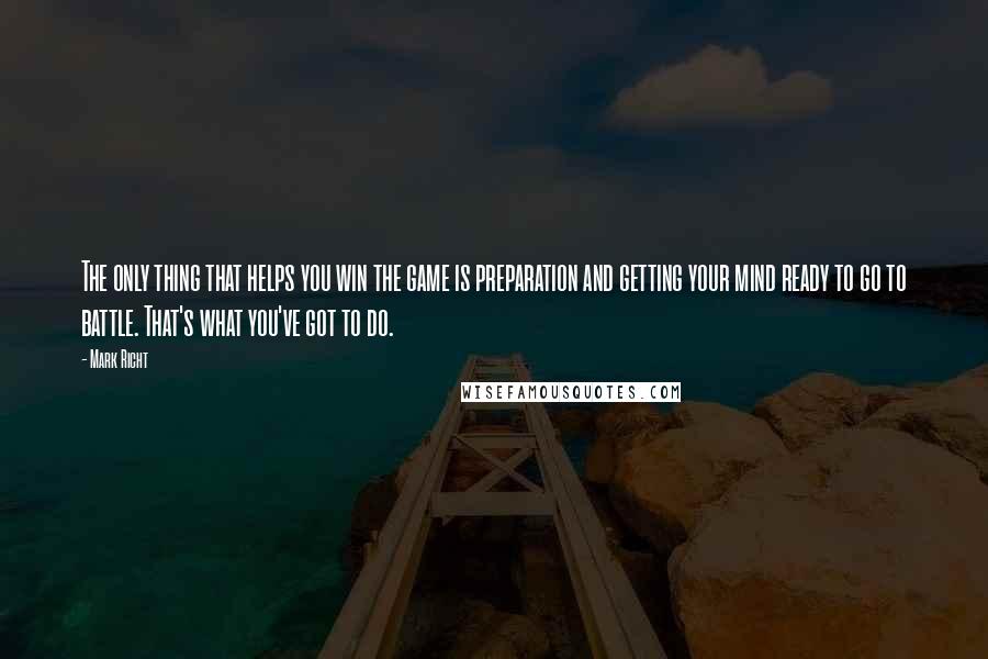 Mark Richt quotes: The only thing that helps you win the game is preparation and getting your mind ready to go to battle. That's what you've got to do. Mark Richt quotes: The only thing that helps you win the game is preparation and getting your mind ready to go to battle. That's what you've got to do.