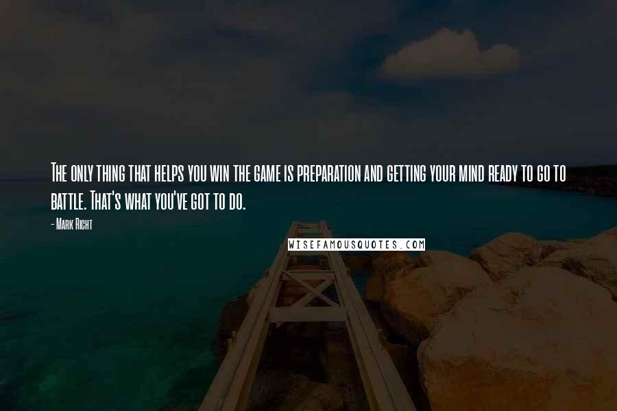 Mark Richt quotes: The only thing that helps you win the game is preparation and getting your mind ready to go to battle. That's what you've got to do.