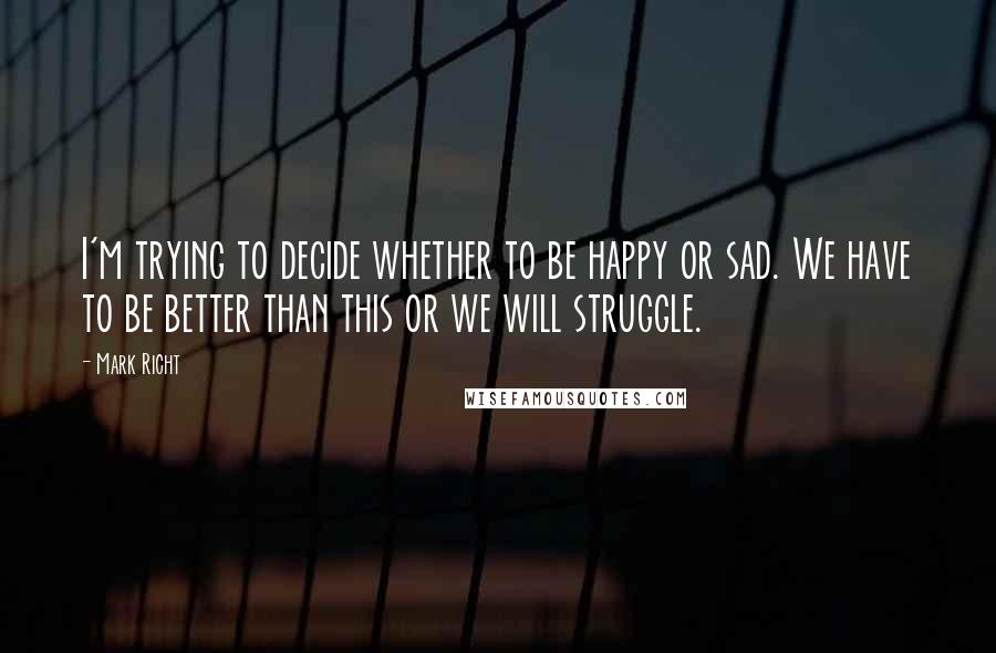 Mark Richt quotes: I'm trying to decide whether to be happy or sad. We have to be better than this or we will struggle. Mark Richt quotes: I'm trying to decide whether to be happy or sad. We have to be better than this or we will struggle.
