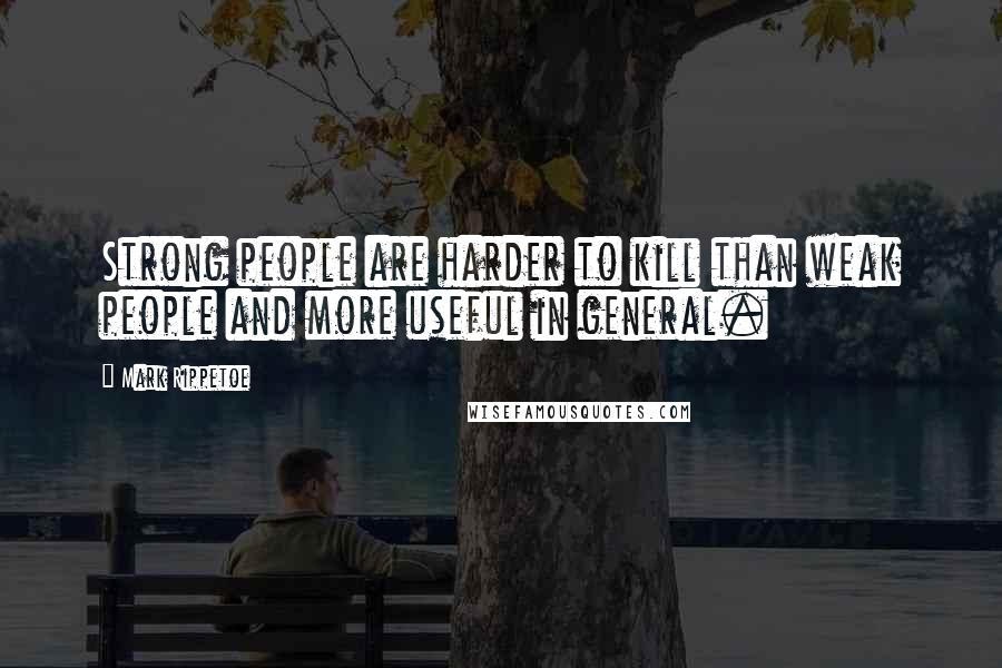 Mark Rippetoe quotes: Strong people are harder to kill than weak people and more useful in general.