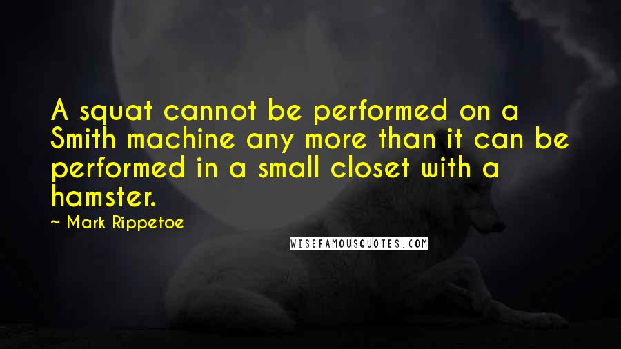 Mark Rippetoe quotes: A squat cannot be performed on a Smith machine any more than it can be performed in a small closet with a hamster.