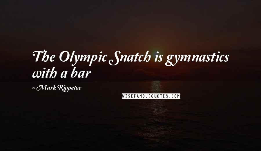 Mark Rippetoe quotes: The Olympic Snatch is gymnastics with a bar