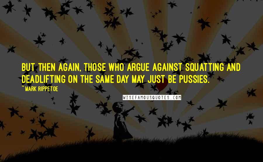 Mark Rippetoe quotes: But then again, those who argue against squatting and deadlifting on the same day may just be pussies.