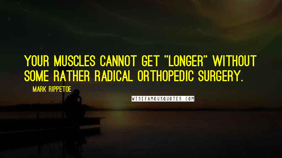 Mark Rippetoe quotes: Your muscles cannot get "longer" without some rather radical orthopedic surgery.