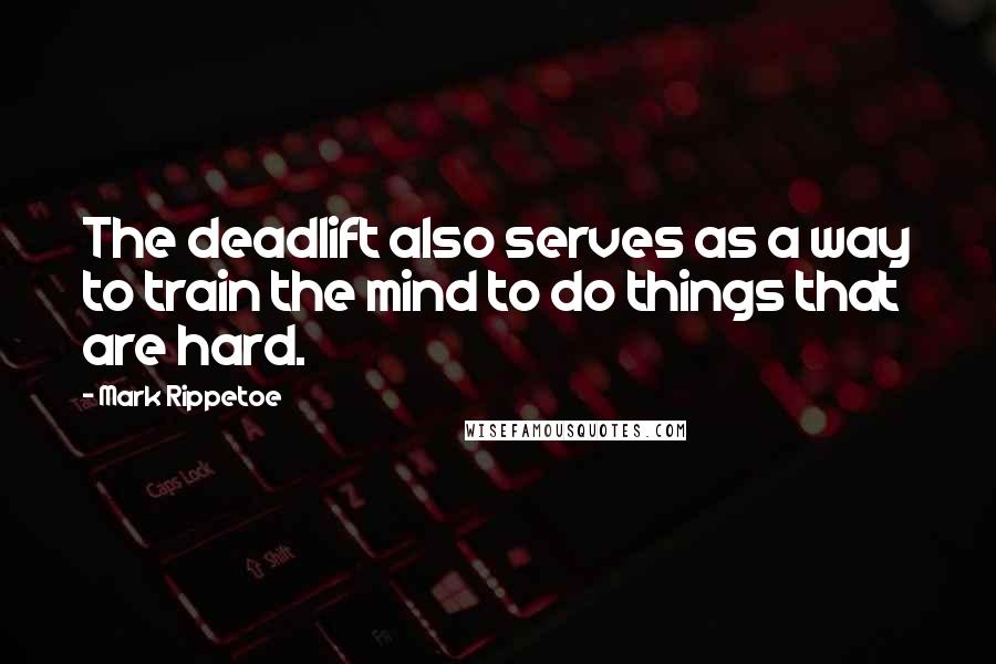 Mark Rippetoe quotes: The deadlift also serves as a way to train the mind to do things that are hard.