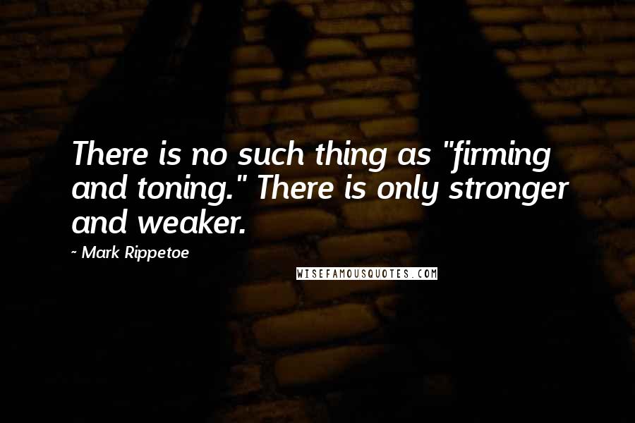 Mark Rippetoe quotes: There is no such thing as "firming and toning." There is only stronger and weaker.