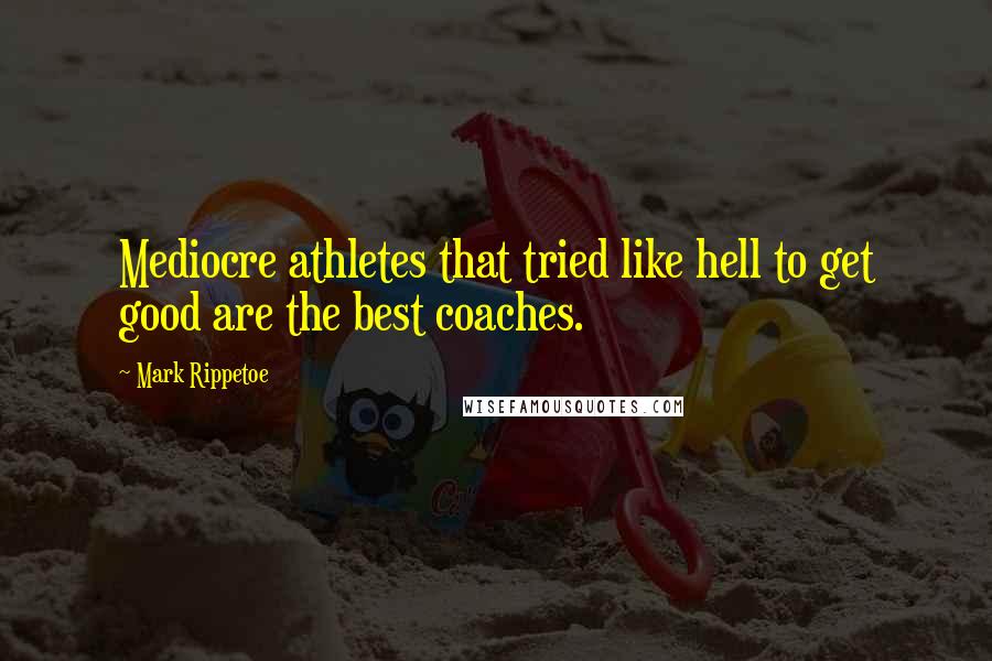 Mark Rippetoe quotes: Mediocre athletes that tried like hell to get good are the best coaches.