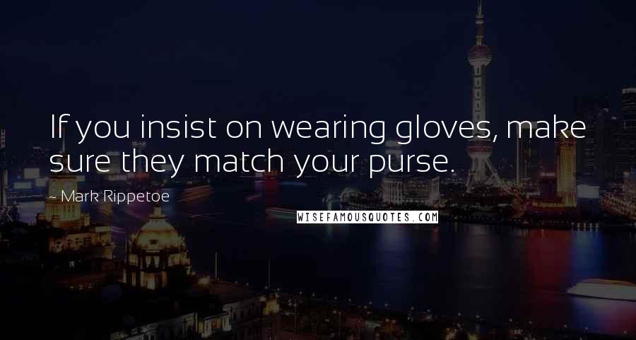 Mark Rippetoe quotes: If you insist on wearing gloves, make sure they match your purse.