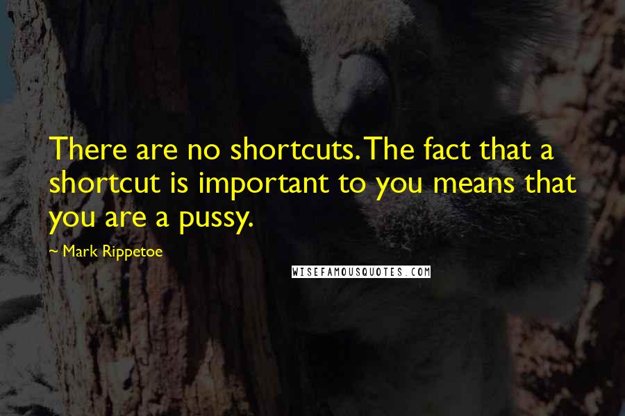 Mark Rippetoe quotes: There are no shortcuts. The fact that a shortcut is important to you means that you are a pussy.