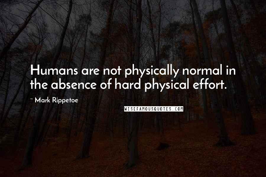 Mark Rippetoe quotes: Humans are not physically normal in the absence of hard physical effort.