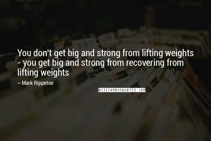 Mark Rippetoe quotes: You don't get big and strong from lifting weights - you get big and strong from recovering from lifting weights