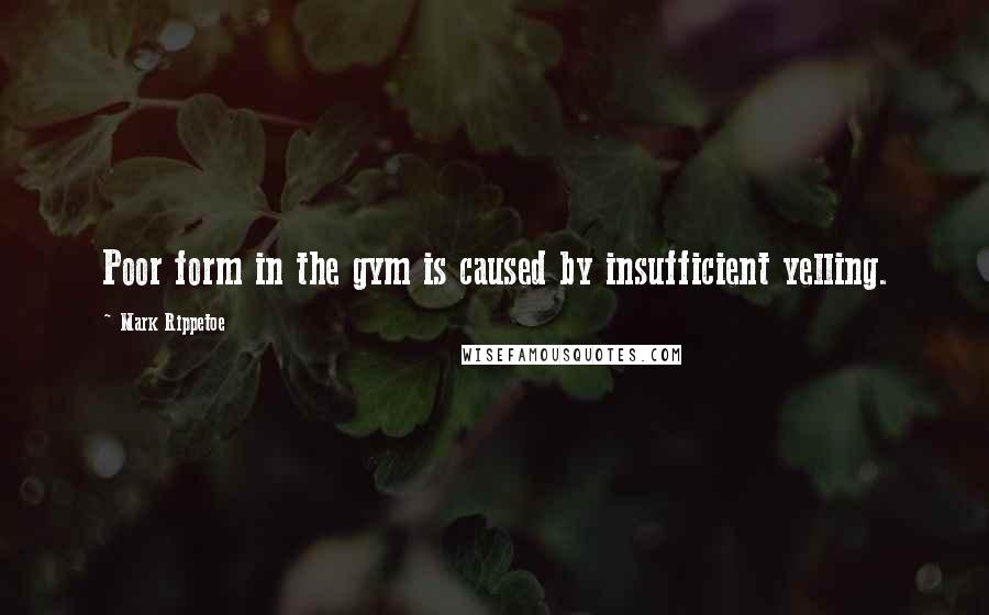 Mark Rippetoe quotes: Poor form in the gym is caused by insufficient yelling.
