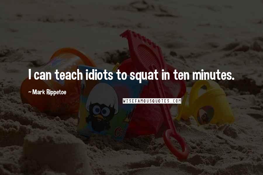 Mark Rippetoe quotes: I can teach idiots to squat in ten minutes.