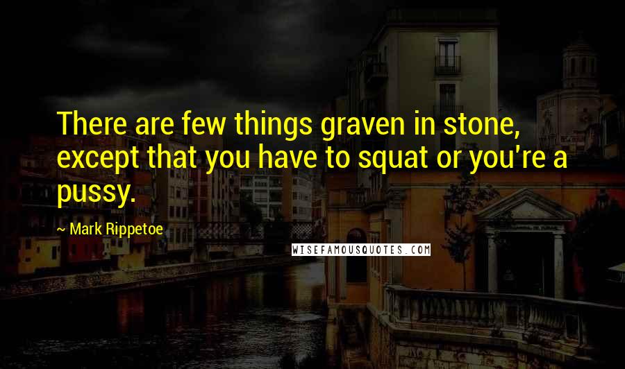 Mark Rippetoe quotes: There are few things graven in stone, except that you have to squat or you're a pussy.