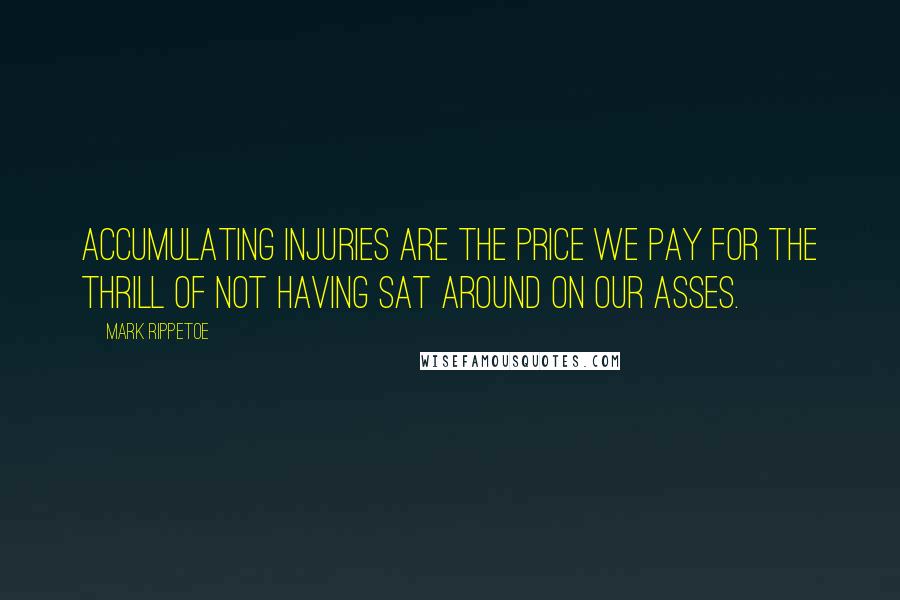 Mark Rippetoe quotes: Accumulating injuries are the price we pay for the thrill of not having sat around on our asses.