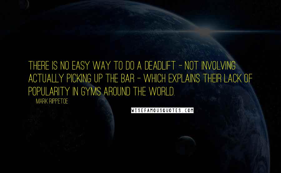 Mark Rippetoe quotes: There is no easy way to do a deadlift - not involving actually picking up the bar - which explains their lack of popularity in gyms around the world.