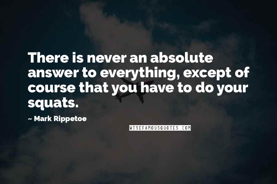 Mark Rippetoe quotes: There is never an absolute answer to everything, except of course that you have to do your squats.