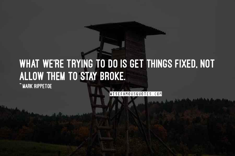 Mark Rippetoe quotes: What we're trying to do is get things fixed, not allow them to stay broke.