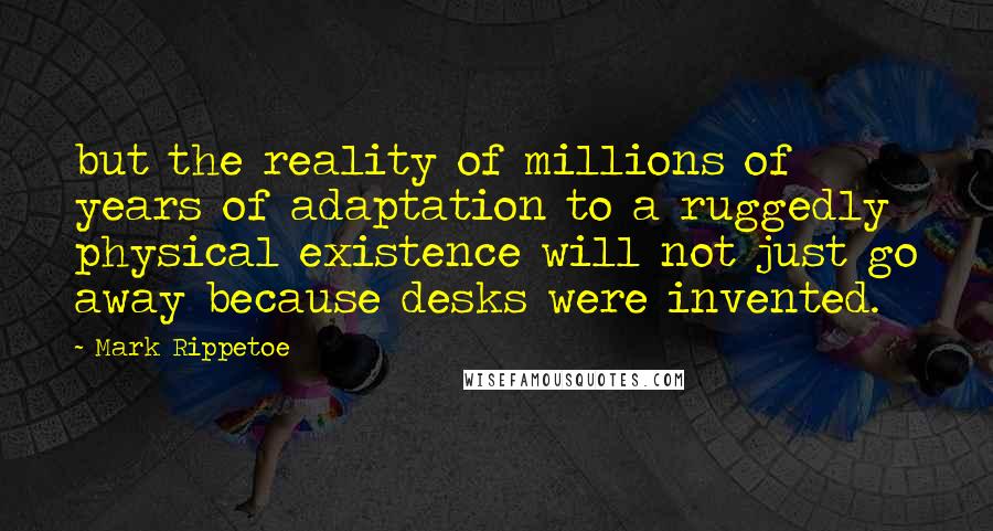 Mark Rippetoe quotes: but the reality of millions of years of adaptation to a ruggedly physical existence will not just go away because desks were invented.