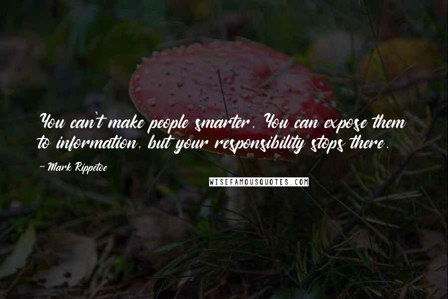 Mark Rippetoe quotes: You can't make people smarter. You can expose them to information, but your responsibility stops there.