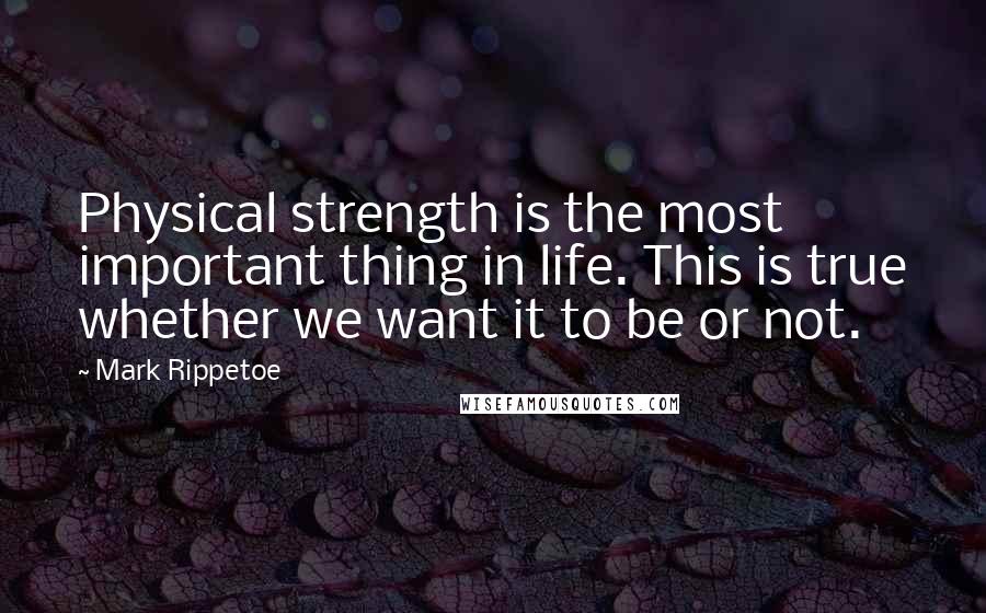 Mark Rippetoe quotes: Physical strength is the most important thing in life. This is true whether we want it to be or not.
