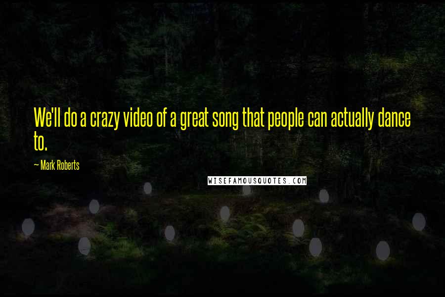 Mark Roberts quotes: We'll do a crazy video of a great song that people can actually dance to.