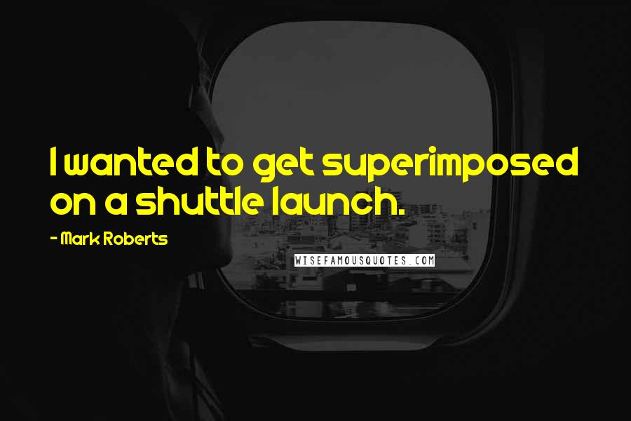Mark Roberts quotes: I wanted to get superimposed on a shuttle launch.