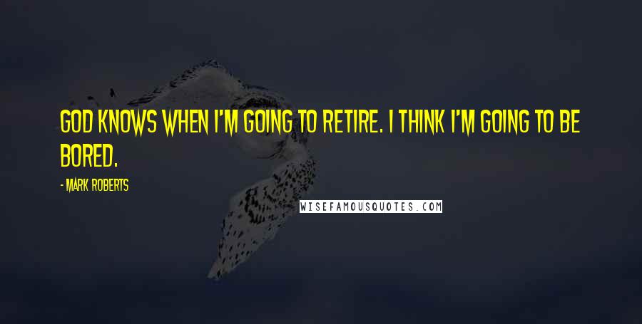 Mark Roberts quotes: God knows when I'm going to retire. I think I'm going to be bored.