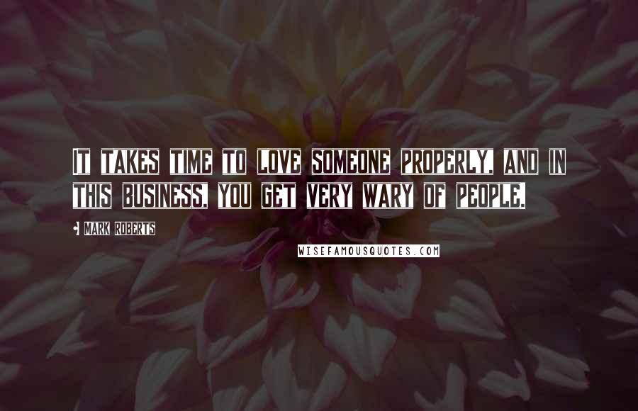 Mark Roberts quotes: It takes time to love someone properly, and in this business, you get very wary of people.