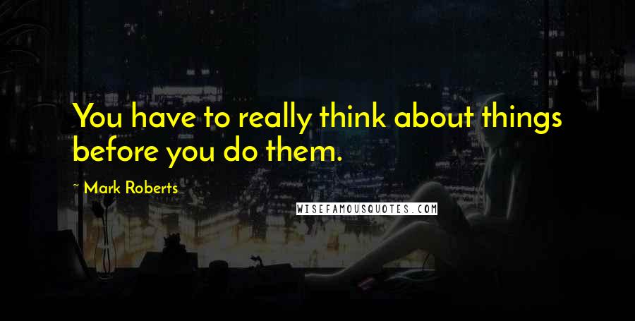 Mark Roberts quotes: You have to really think about things before you do them.