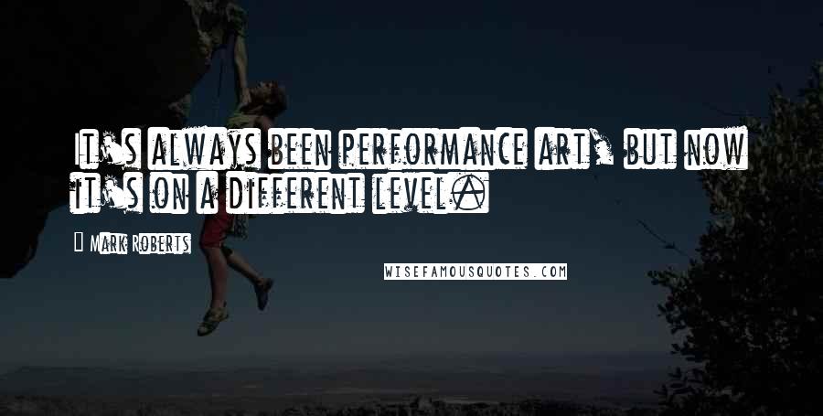 Mark Roberts quotes: It's always been performance art, but now it's on a different level.