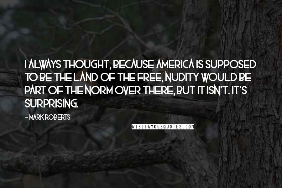 Mark Roberts quotes: I always thought, because America is supposed to be the land of the free, nudity would be part of the norm over there, but it isn't. It's surprising. Mark Roberts quotes: I always thought, because America is supposed to be the land of the free, nudity would be part of the norm over there, but it isn't. It's surprising.