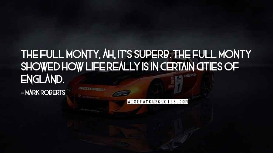 Mark Roberts quotes: The Full Monty, ah, it's superb. The Full Monty showed how life really is in certain cities of England.