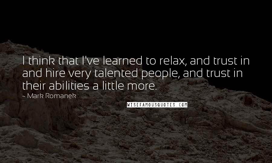Mark Romanek quotes: I think that I've learned to relax, and trust in and hire very talented people, and trust in their abilities a little more.