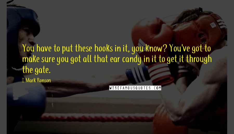 Mark Ronson quotes: You have to put these hooks in it, you know? You've got to make sure you got all that ear candy in it to get it through the gate.