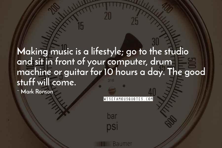 Mark Ronson quotes: Making music is a lifestyle; go to the studio and sit in front of your computer, drum machine or guitar for 10 hours a day. The good stuff will come.