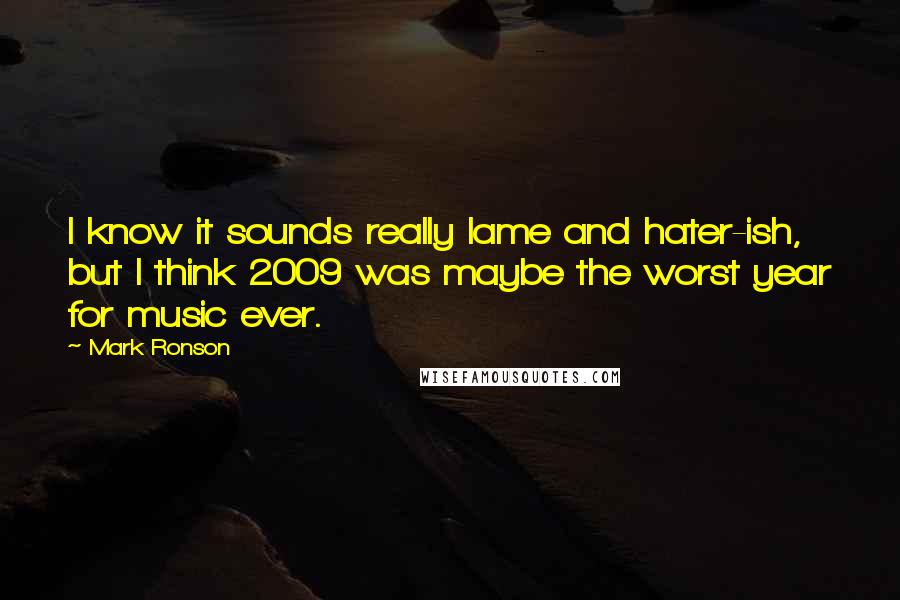 Mark Ronson quotes: I know it sounds really lame and hater-ish, but I think 2009 was maybe the worst year for music ever.