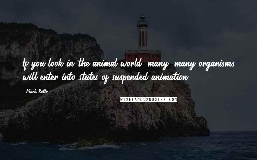 Mark Roth quotes: If you look in the animal world, many, many organisms will enter into states of suspended animation.