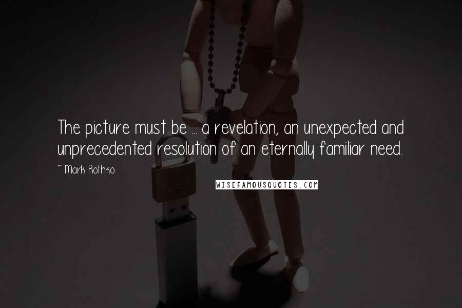 Mark Rothko quotes: The picture must be ... a revelation, an unexpected and unprecedented resolution of an eternally familiar need. Mark Rothko quotes: The picture must be ... a revelation, an unexpected and unprecedented resolution of an eternally familiar need.