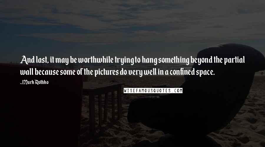 Mark Rothko quotes: And last, it may be worthwhile trying to hang something beyond the partial wall because some of the pictures do very well in a confined space.