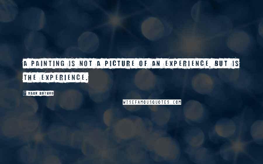 Mark Rothko quotes: A painting is not a picture of an experience, but is the experience.