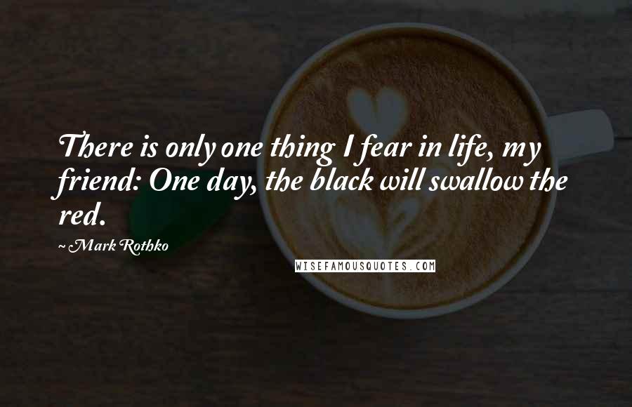 Mark Rothko quotes: There is only one thing I fear in life, my friend: One day, the black will swallow the red.