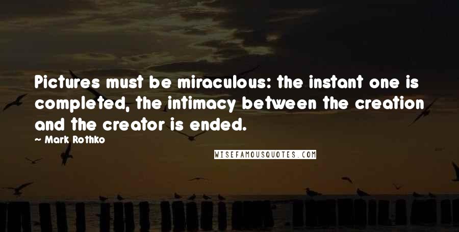 Mark Rothko quotes: Pictures must be miraculous: the instant one is completed, the intimacy between the creation and the creator is ended.